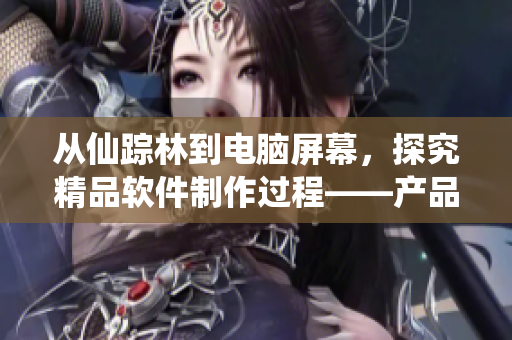 從仙蹤林到電腦屏幕，探究精品軟件制作過程——產(chǎn)品視頻解析