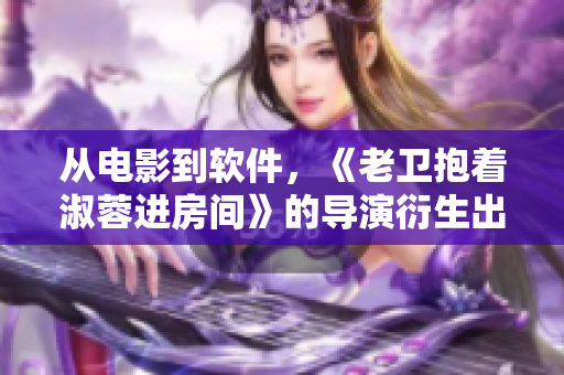 從電影到軟件，《老衛(wèi)抱著淑蓉進房間》的導演衍生出的感性思考