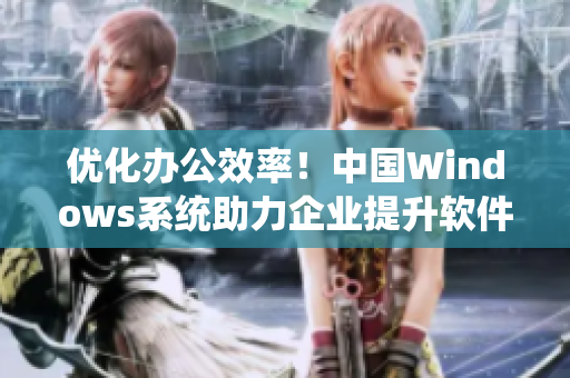 優(yōu)化辦公效率！中國Windows系統(tǒng)助力企業(yè)提升軟件運(yùn)行質(zhì)量