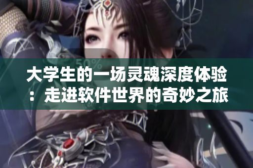 大學(xué)生的一場靈魂深度體驗：走進(jìn)軟件世界的奇妙之旅