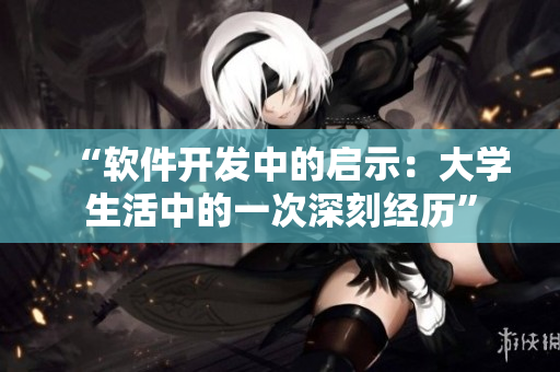 “軟件開發(fā)中的啟示：大學(xué)生活中的一次深刻經(jīng)歷”