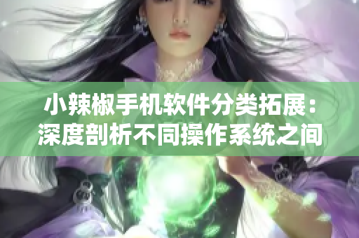 小辣椒手機(jī)軟件分類拓展：深度剖析不同操作系統(tǒng)之間的應(yīng)用適配問題