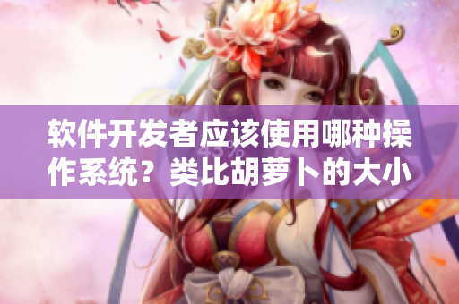 軟件開發(fā)者應(yīng)該使用哪種操作系統(tǒng)？類比胡蘿卜的大小來看