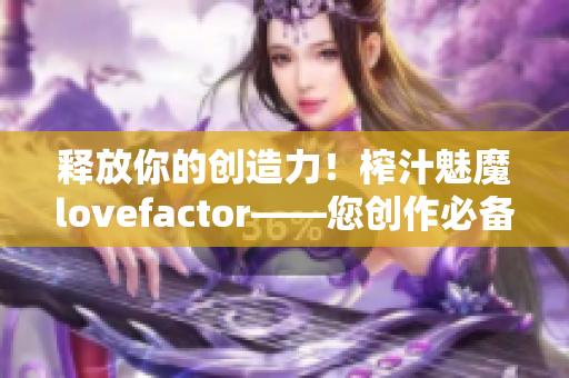 釋放你的創(chuàng)造力！榨汁魅魔lovefactor——您創(chuàng)作必備的軟件