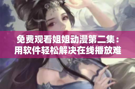免費觀看姐姐動漫第二集：用軟件輕松解決在線播放難題！