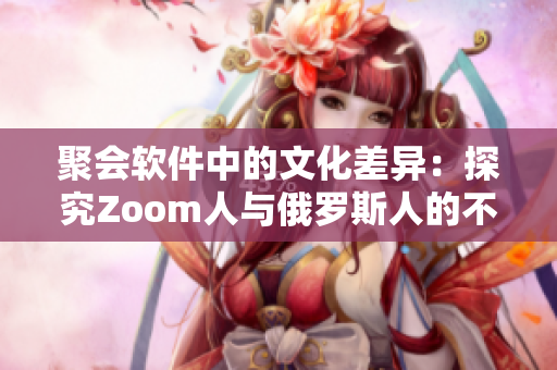 聚會軟件中的文化差異：探究Zoom人與俄羅斯人的不同使用習(xí)慣