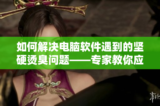 如何解決電腦軟件遇到的堅(jiān)硬燙臭問(wèn)題——專家教你應(yīng)對(duì)技巧