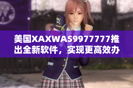 美國XAXWAS9977777推出全新軟件，實現(xiàn)更高效辦公！