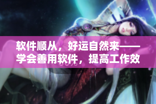 軟件順從，好運(yùn)自然來(lái)——學(xué)會(huì)善用軟件，提高工作效率