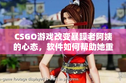 CSGO游戲改變暴躁老阿姨的心態(tài)，軟件如何幫助她重獲平靜
