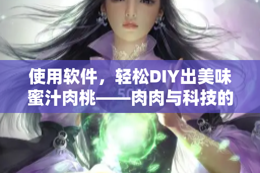 使用軟件，輕松DIY出美味蜜汁肉桃——肉肉與科技的完美融合！