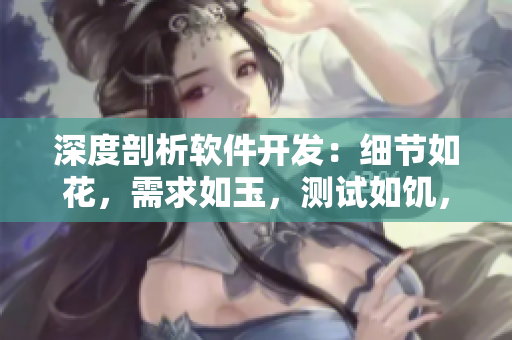 深度剖析軟件開(kāi)發(fā)：細(xì)節(jié)如花，需求如玉，測(cè)試如饑，品質(zhì)如渴