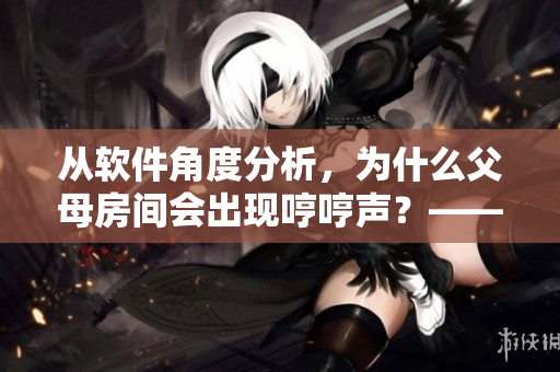從軟件角度分析，為什么父母房間會出現(xiàn)哼哼聲？——一種探究性的分析報告