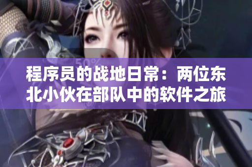 程序員的戰(zhàn)地日常：兩位東北小伙在部隊(duì)中的軟件之旅