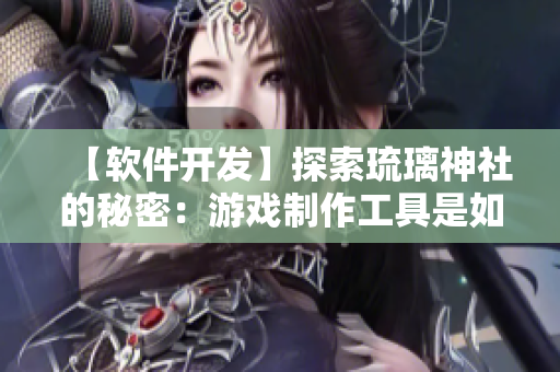 【軟件開(kāi)發(fā)】探索琉璃神社的秘密：游戲制作工具是如何實(shí)現(xiàn)無(wú)縫配合的？