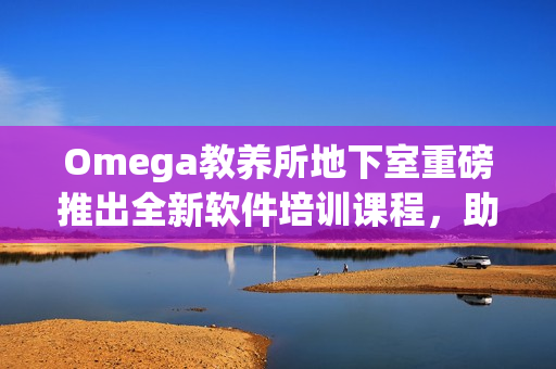 Omega教養(yǎng)所地下室重磅推出全新軟件培訓課程，助力編程新手快速成長