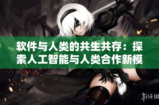 軟件與人類的共生共存：探索人工智能與人類合作新模式