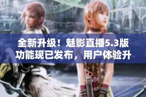 全新升級(jí)！魅影直播5.3版功能現(xiàn)已發(fā)布，用戶體驗(yàn)升級(jí)再創(chuàng)佳績