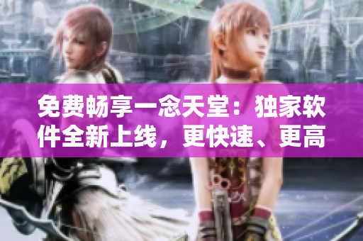 免費(fèi)暢享一念天堂：獨(dú)家軟件全新上線(xiàn)，更快速、更高清