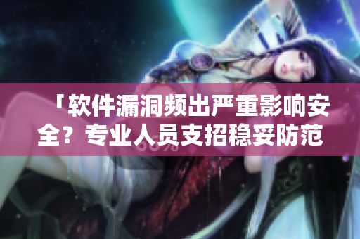 「軟件漏洞頻出嚴(yán)重影響安全？專業(yè)人員支招穩(wěn)妥防范！」