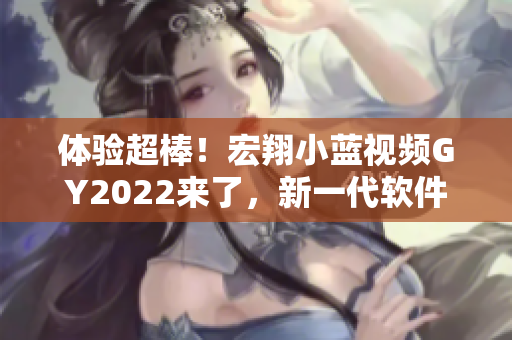 體驗(yàn)超棒！宏翔小藍(lán)視頻GY2022來(lái)了，新一代軟件值得期待！