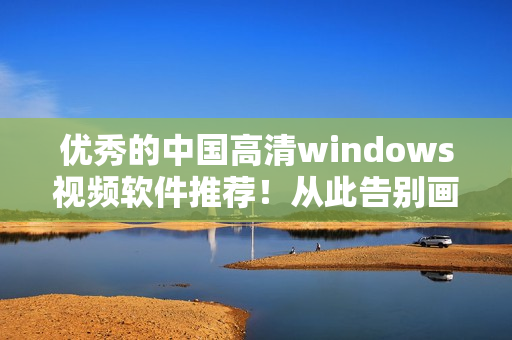 優(yōu)秀的中國(guó)高清windows視頻軟件推薦！從此告別畫(huà)質(zhì)模糊的噩夢(mèng)！