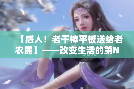 【感人！老干棒平板送給老農(nóng)民】——改變生活的第N集