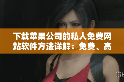 下載蘋果公司的私人免費(fèi)網(wǎng)站軟件方法詳解：免費(fèi)、高效、快速