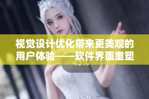 視覺設(shè)計(jì)優(yōu)化帶來(lái)更美觀的用戶體驗(yàn)——軟件界面重塑實(shí)踐