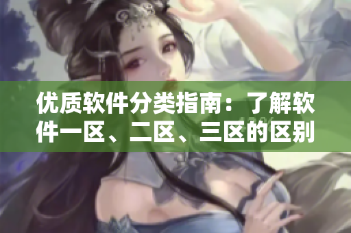 優(yōu)質(zhì)軟件分類指南：了解軟件一區(qū)、二區(qū)、三區(qū)的區(qū)別與特點(diǎn)