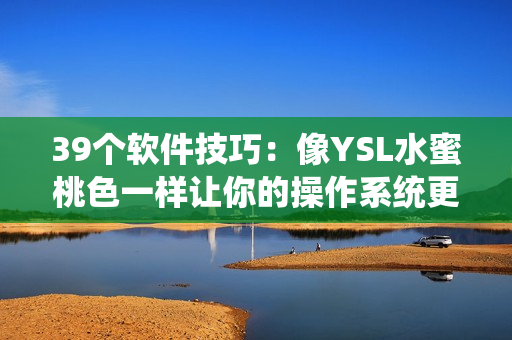 39個(gè)軟件技巧：像YSL水蜜桃色一樣讓你的操作系統(tǒng)更吸引人