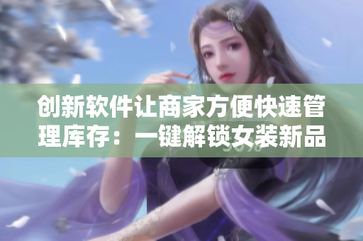 創(chuàng)新軟件讓商家方便快速管理庫(kù)存：一鍵解鎖女裝新品