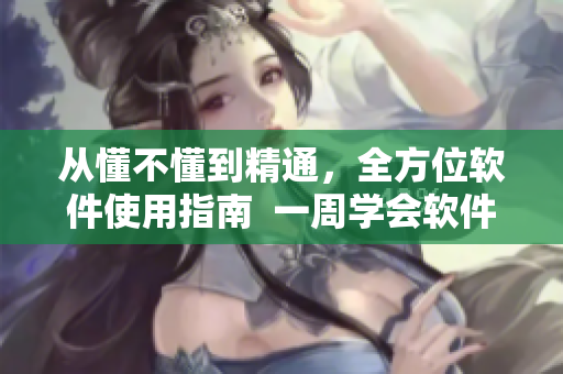 從懂不懂到精通，全方位軟件使用指南  一周學(xué)會(huì)軟件的最佳自學(xué)法
