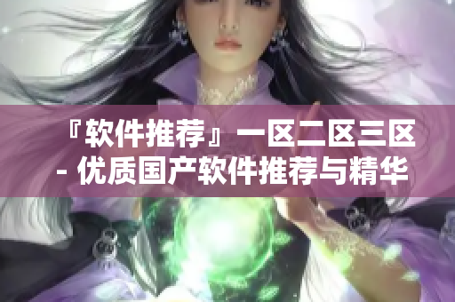 『軟件推薦』一區(qū)二區(qū)三區(qū) - 優(yōu)質(zhì)國(guó)產(chǎn)軟件推薦與精華液