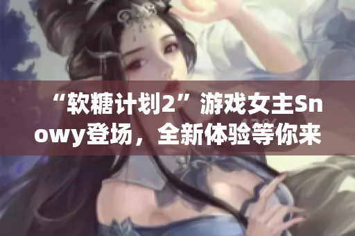 “軟糖計(jì)劃2”游戲女主Snowy登場(chǎng)，全新體驗(yàn)等你來(lái)挑戰(zhàn)！