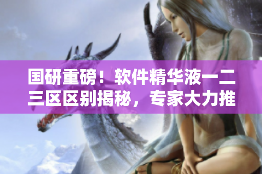 國研重磅！軟件精華液一二三區(qū)區(qū)別揭秘，專家大力推薦!