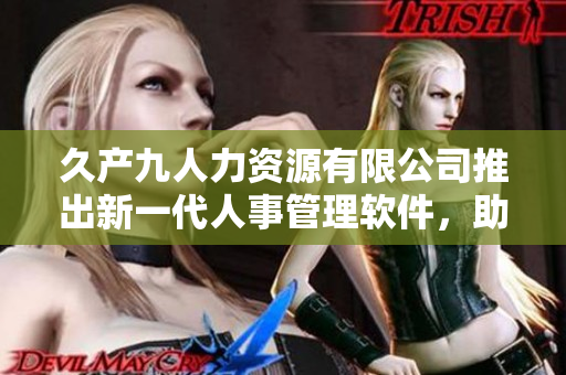 久產(chǎn)九人力資源有限公司推出新一代人事管理軟件，助力企業(yè)實現(xiàn)高效運營
