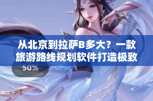 從北京到拉薩B多大？一款旅游路線規(guī)劃軟件打造極致體驗！
