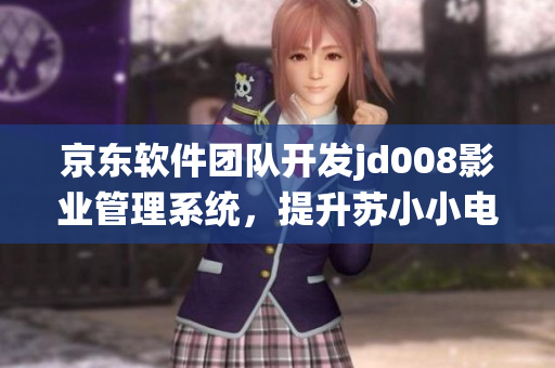 京東軟件團隊開發(fā)jd008影業(yè)管理系統(tǒng)，提升蘇小小電影制作效率