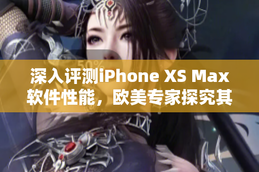 深入評測iPhone XS Max軟件性能，歐美專家探究其出眾表現(xiàn)