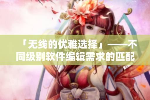 「無線的優(yōu)雅選擇」——不同級別軟件編輯需求的匹配方案