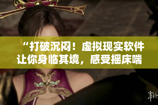 “打破沉悶！虛擬現(xiàn)實軟件讓你身臨其境，感受搖床喘氣的快感！”