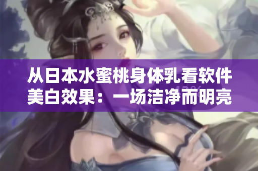 從日本水蜜桃身體乳看軟件美白效果：一場潔凈而明亮的美肌之旅