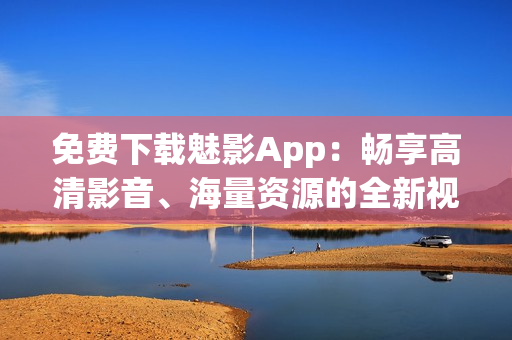 免費下載魅影App：暢享高清影音、海量資源的全新視聽體驗！