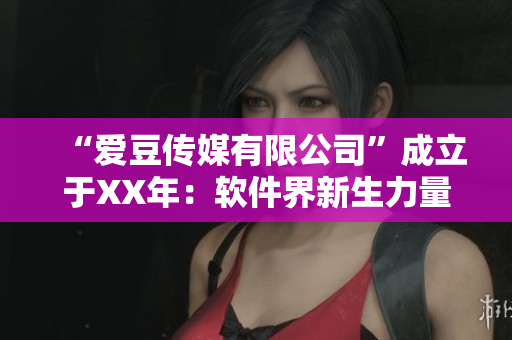 “愛豆傳媒有限公司”成立于XX年：軟件界新生力量的崛起