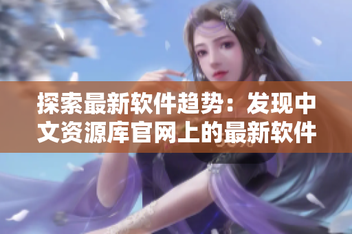 探索最新軟件趨勢(shì)：發(fā)現(xiàn)中文資源庫(kù)官網(wǎng)上的最新軟件工具與技術(shù)