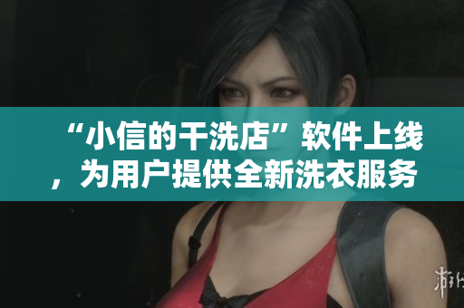 “小信的干洗店”軟件上線，為用戶提供全新洗衣服務(wù)！