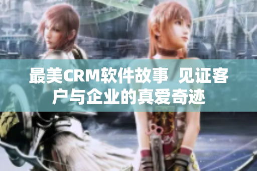 最美CRM軟件故事  見(jiàn)證客戶與企業(yè)的真愛(ài)奇跡