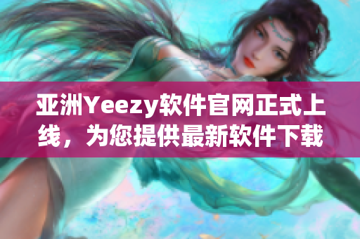亞洲Yeezy軟件官網(wǎng)正式上線，為您提供最新軟件下載與技術(shù)資訊