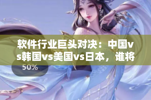軟件行業(yè)巨頭對(duì)決：中國(guó)vs韓國(guó)vs美國(guó)vs日本，誰(shuí)將摘得桂冠？